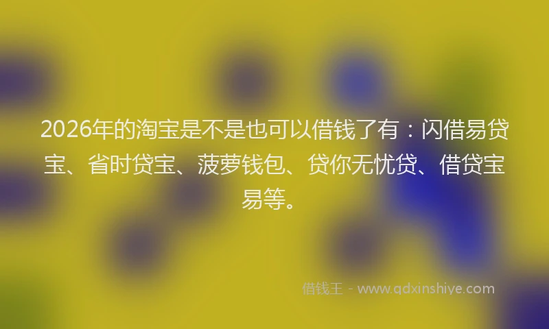 2026年的淘宝是不是也可以借钱了有：闪借易贷宝、省时贷宝、菠萝钱包、贷你无忧贷、借贷宝易等。