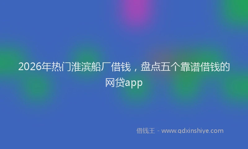 2026年热门淮滨船厂借钱，盘点五个靠谱借钱的网贷app