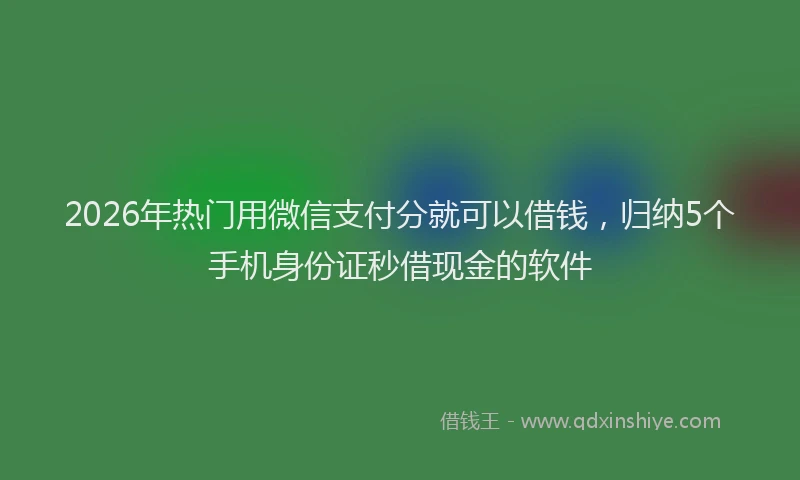 2026年热门用微信支付分就可以借钱，归纳5个手机身份证秒借现金的软件