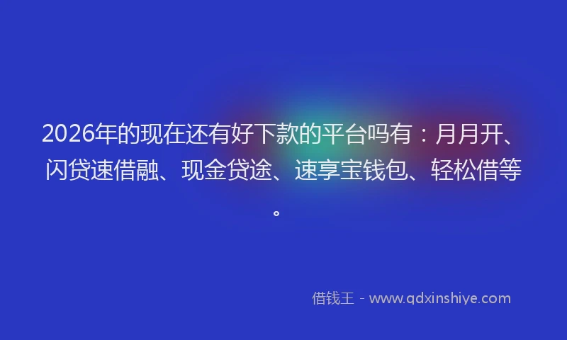 2026年的现在还有好下款的平台吗有：月月开、闪贷速借融、现金贷途、速享宝钱包、轻松借等。