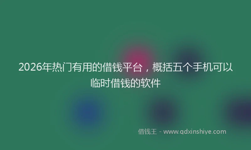2026年热门有用的借钱平台，概括五个手机可以临时借钱的软件