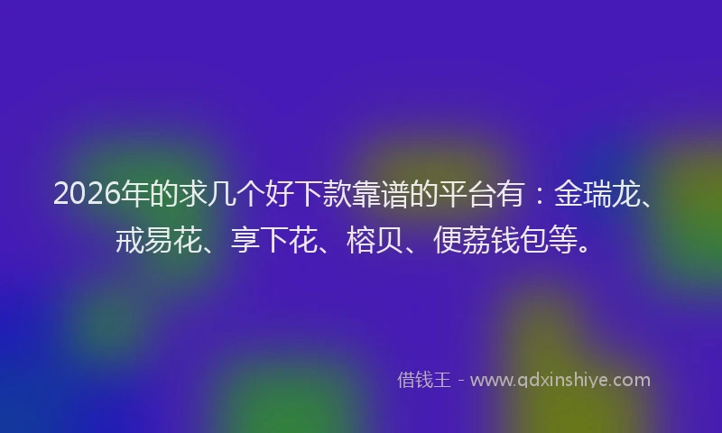 2026年的求几个好下款靠谱的平台有：金瑞龙、戒易花、享下花、榕贝、便荔钱包等。