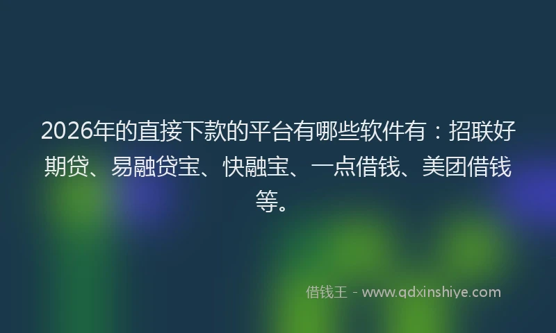 2026年的直接下款的平台有哪些软件有：招联好期贷、易融贷宝、快融宝、一点借钱、美团借钱等。