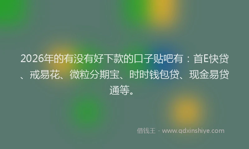 2026年的有没有好下款的口子贴吧有：首E快贷、戒易花、微粒分期宝、时时钱包贷、现金易贷通等。