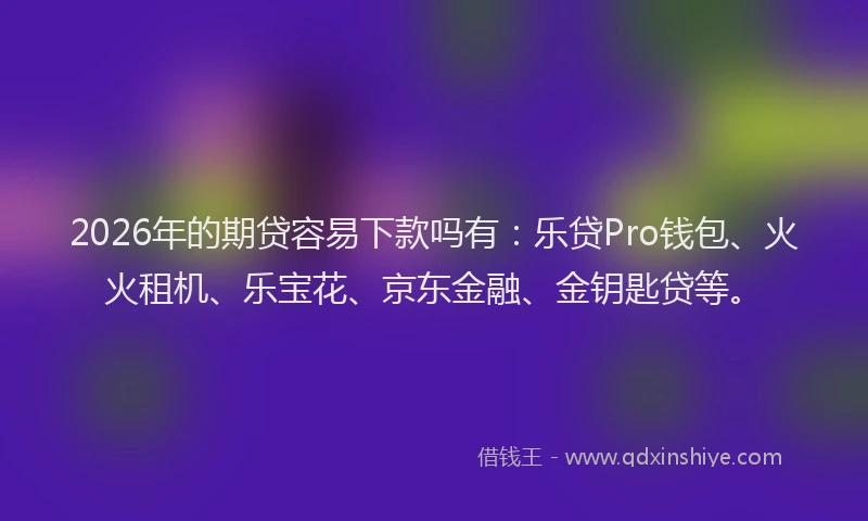 2026年的期贷容易下款吗有:乐贷Pro钱包、火火租机、乐宝花、京东金融、金钥匙贷等。