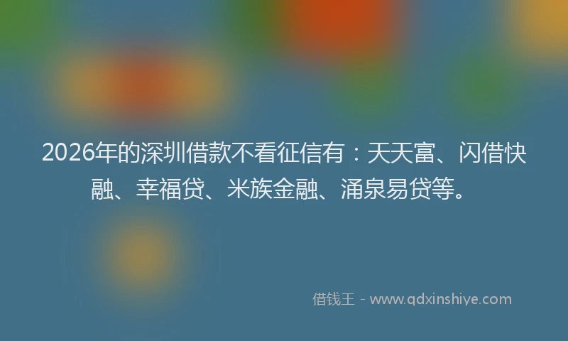 2026年的深圳借款不看征信有：天天富、闪借快融、幸福贷、米族金融、涌泉易贷等。