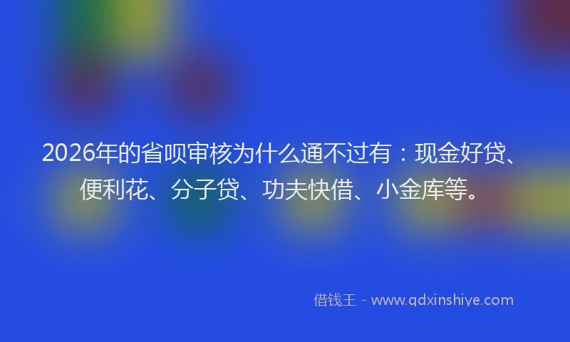 2026年的省呗审核为什么通不过有：现金好贷、便利花、分子贷、功夫快借、小金库等。