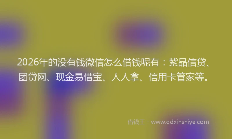 2026年的没有钱微信怎么借钱呢有：紫晶信贷、团贷网、现金易借宝、人人拿、信用卡管家等。