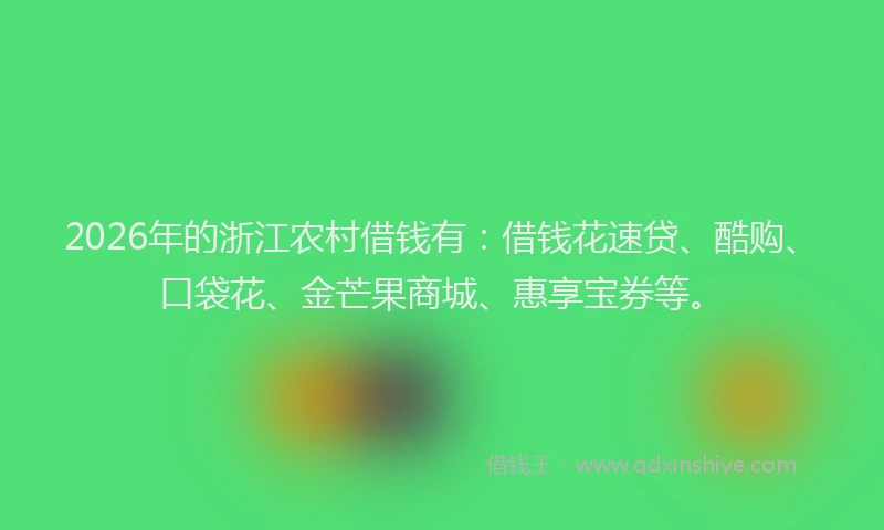 2026年的浙江农村借钱有：借钱花速贷、酷购、口袋花、金芒果商城、惠享宝券等。