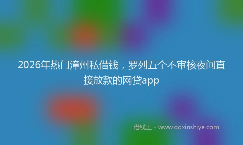 2026年热门漳州私借钱，罗列五个不审核夜间直接放款的网贷app