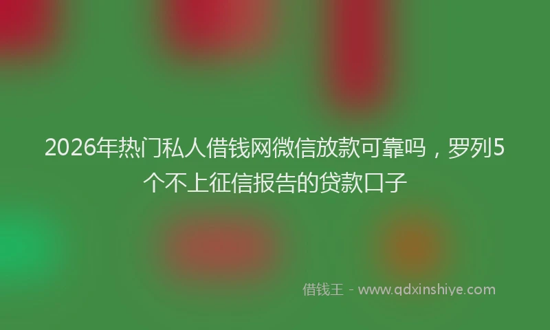 2026年热门私人借钱网微信放款可靠吗，罗列5个不上征信报告的贷款口子