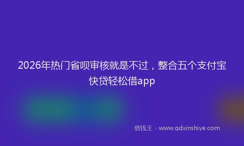 2026年热门省呗审核就是不过,整合五个支付宝快贷轻松借app