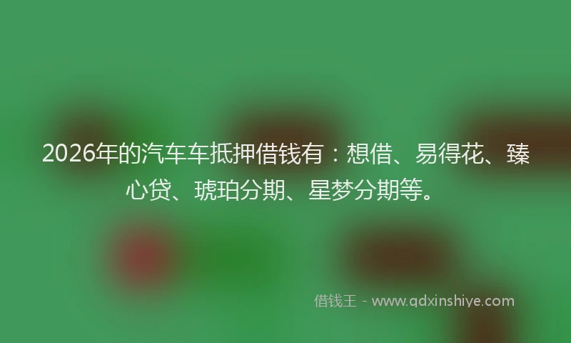 2026年的汽车车抵押借钱有：想借、易得花、臻心贷、琥珀分期、星梦分期等。