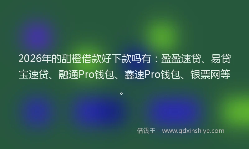 2026年的甜橙借款好下款吗有：盈盈速贷、易贷宝速贷、融通Pro钱包、鑫速Pro钱包、银票网等。