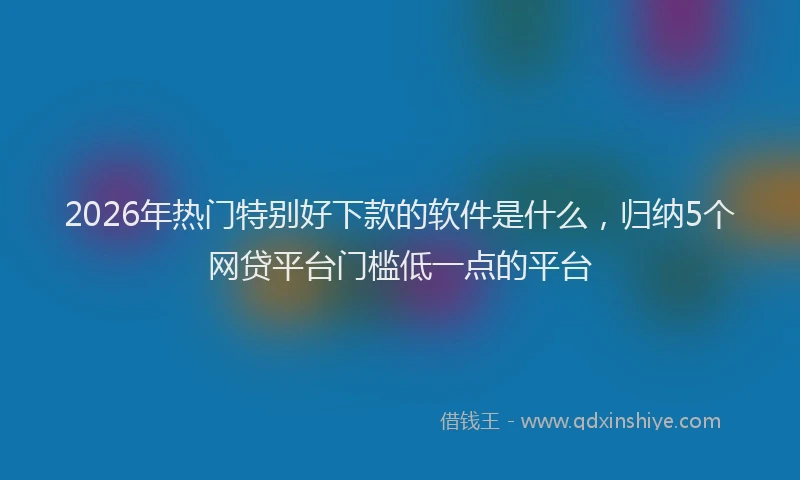 2026年热门特别好下款的软件是什么，归纳5个网贷平台门槛低一点的平台