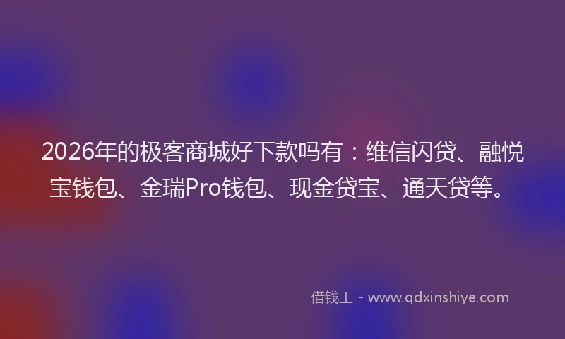 2026年的极客商城好下款吗有：维信闪贷、融悦宝钱包、金瑞Pro钱包、现金贷宝、通天贷等。