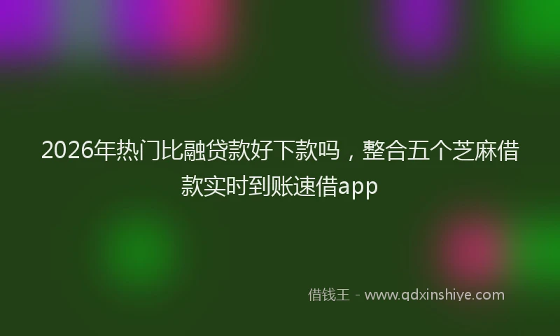 2026年热门比融贷款好下款吗，整合五个芝麻借款实时到账速借app