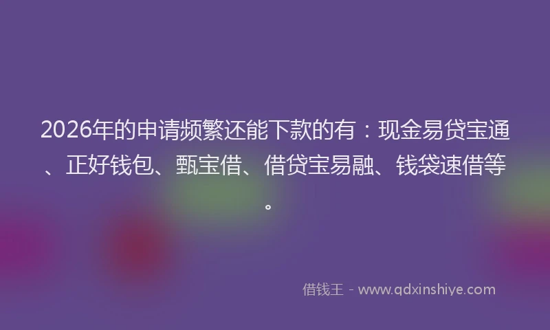 2026年的申请频繁还能下款的有：现金易贷宝通、正好钱包、甄宝借、借贷宝易融、钱袋速借等。