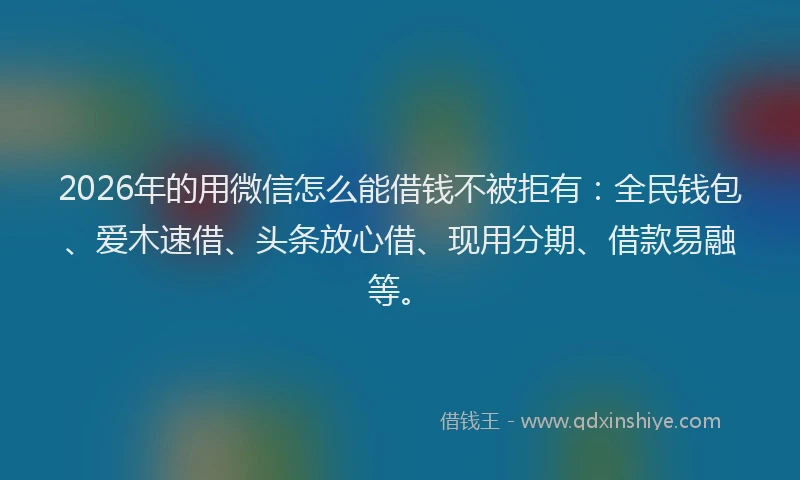 2026年的用微信怎么能借钱不被拒有:全民钱包、爱木速借、头条放心借、现用分期、借款易融等。