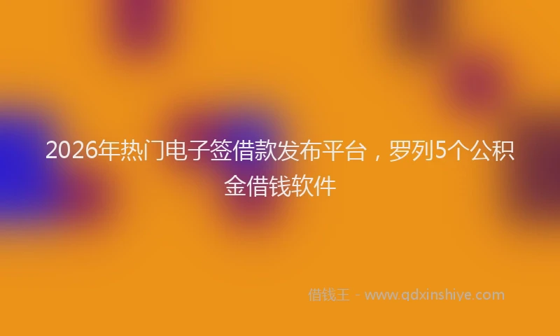 2026年热门电子签借款发布平台，罗列5个公积金借钱软件