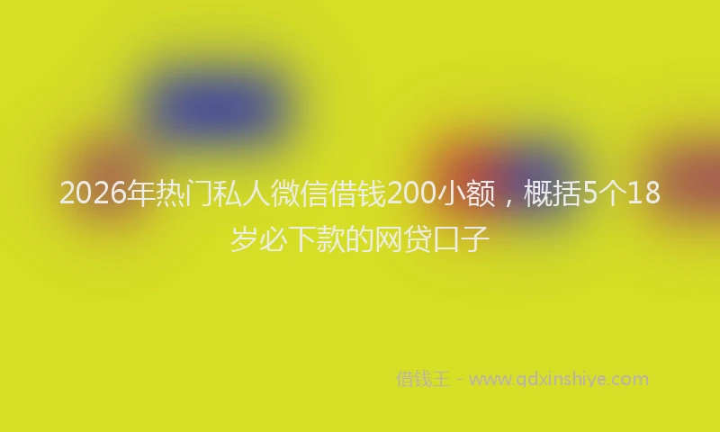 2026年热门私人微信借钱200小额，概括5个18岁必下款的网贷口子