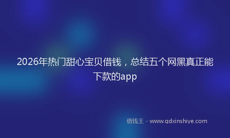 2026年热门甜心宝贝借钱，总结五个网黑真正能下款的app