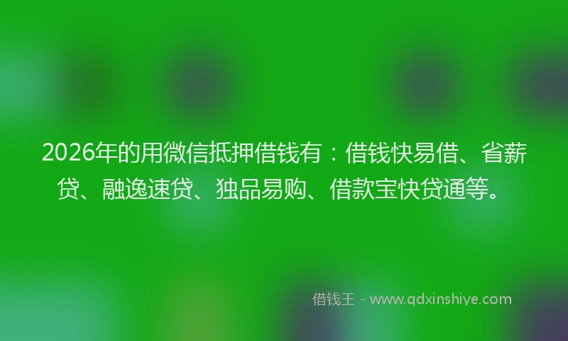 2026年的用微信抵押借钱有：借钱快易借、省薪贷、融逸速贷、独品易购、借款宝快贷通等。