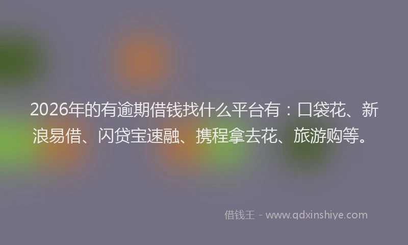 2026年的有逾期借钱找什么平台有：口袋花、新浪易借、闪贷宝速融、携程拿去花、旅游购等。