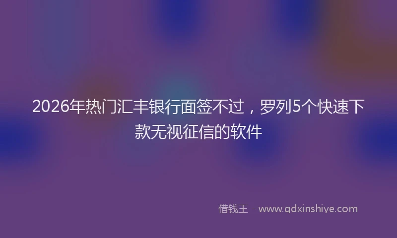 2026年热门汇丰银行面签不过，罗列5个快速下款无视征信的软件