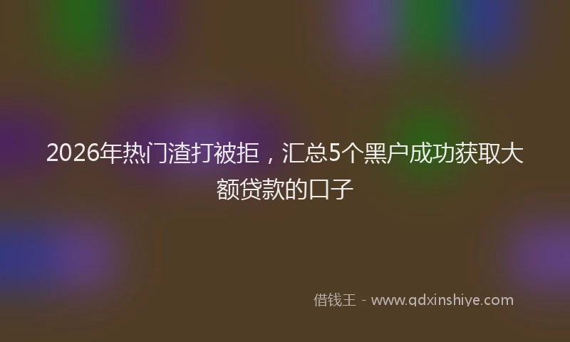 2026年热门渣打被拒,汇总5个黑户成功获取大额贷款的口子