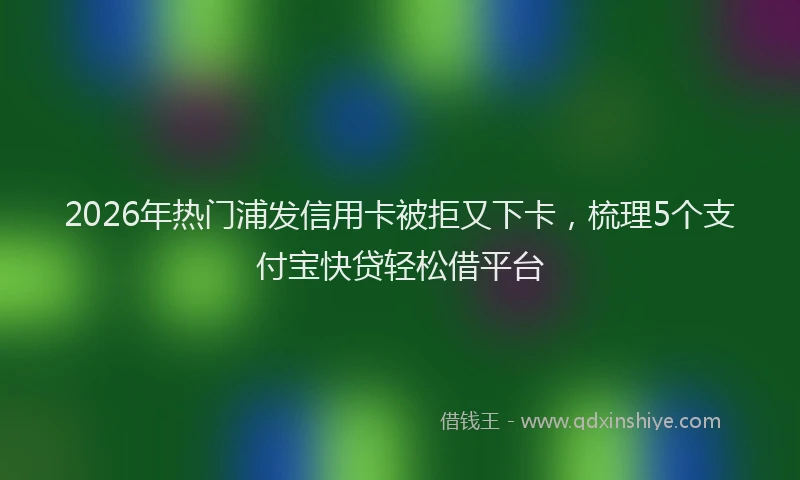 2026年热门浦发信用卡被拒又下卡，梳理5个支付宝快贷轻松借平台
