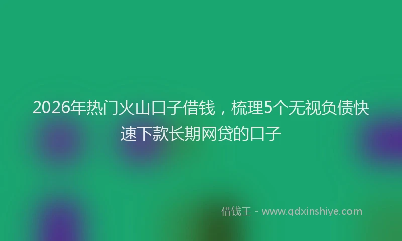 2026年热门火山口子借钱，梳理5个无视负债快速下款长期网贷的口子