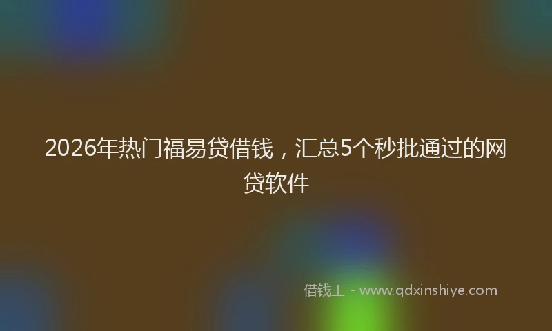 2026年热门福易贷借钱，汇总5个秒批通过的网贷软件
