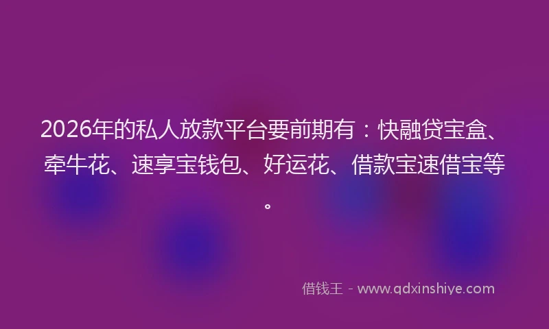 2026年的私人放款平台要前期有：快融贷宝盒、牵牛花、速享宝钱包、好运花、借款宝速借宝等。