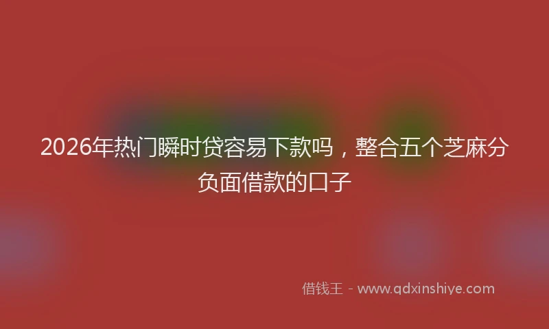 2026年热门瞬时贷容易下款吗，整合五个芝麻分负面借款的口子