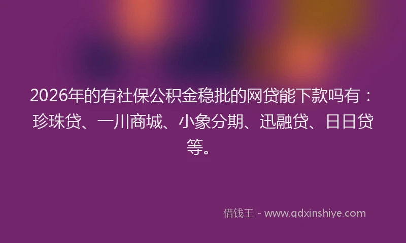 2026年的有社保公积金稳批的网贷能下款吗有：珍珠贷、一川商城、小象分期、迅融贷、日日贷等。