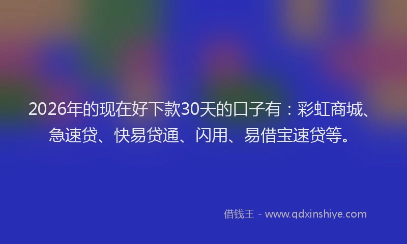 2026年的现在好下款30天的口子有:彩虹商城、急速贷、快易贷通、闪用、易借宝速贷等。