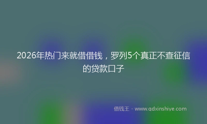 2026年热门来就借借钱，罗列5个真正不查征信的贷款口子