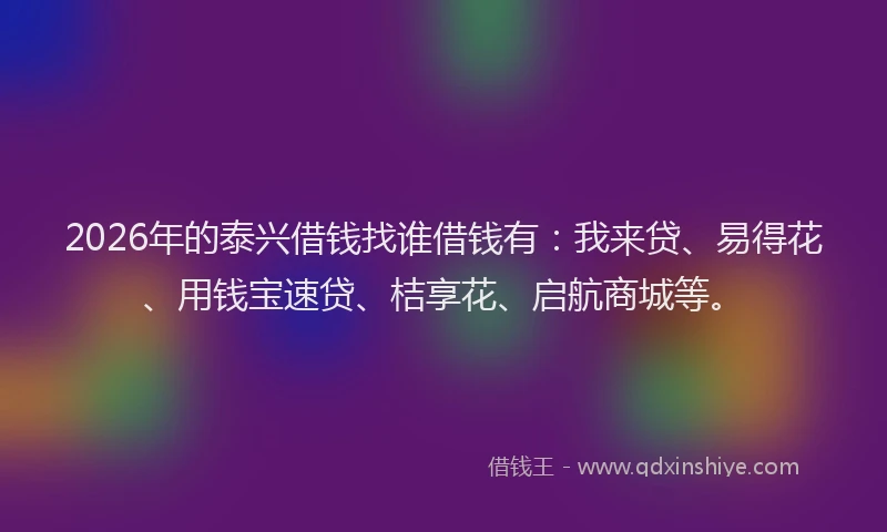 2026年的泰兴借钱找谁借钱有：我来贷、易得花、用钱宝速贷、桔享花、启航商城等。