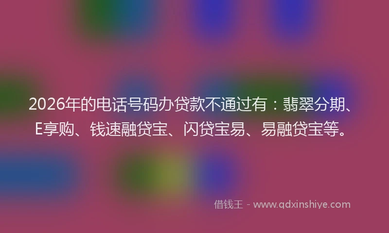 2026年的电话号码办贷款不通过有：翡翠分期、E享购、钱速融贷宝、闪贷宝易、易融贷宝等。