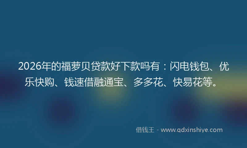 2026年的福萝贝贷款好下款吗有：闪电钱包、优乐快购、钱速借融通宝、多多花、快易花等。