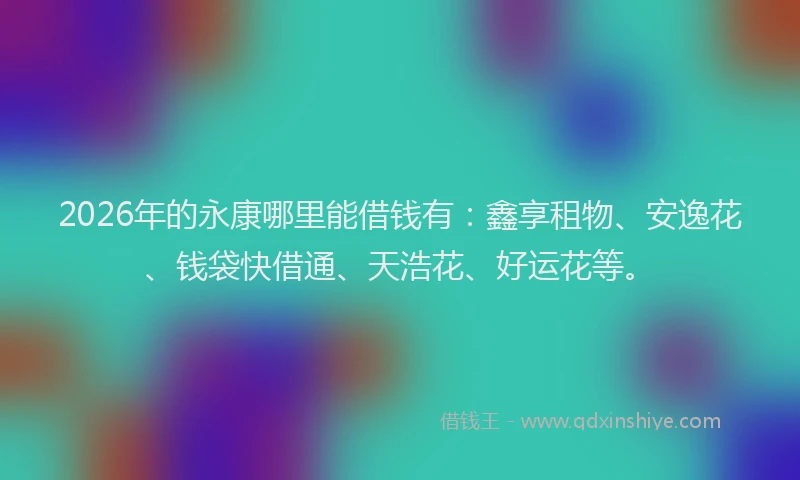 2026年的永康哪里能借钱有：鑫享租物、安逸花、钱袋快借通、天浩花、好运花等。
