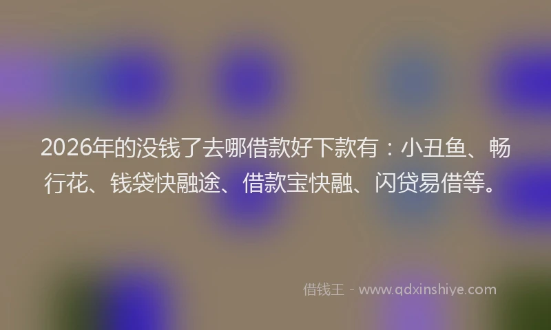 2026年的没钱了去哪借款好下款有:小丑鱼、畅行花、钱袋快融途、借款宝快融、闪贷易借等。