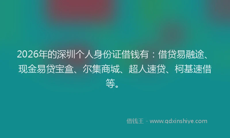 2026年的深圳个人身份证借钱有：借贷易融途、现金易贷宝盒、尔集商城、超人速贷、柯基速借等。