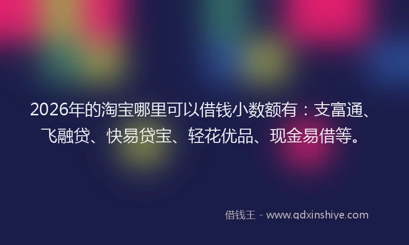 2026年的淘宝哪里可以借钱小数额有:支富通、飞融贷、快易贷宝、轻花优品、现金易借等。