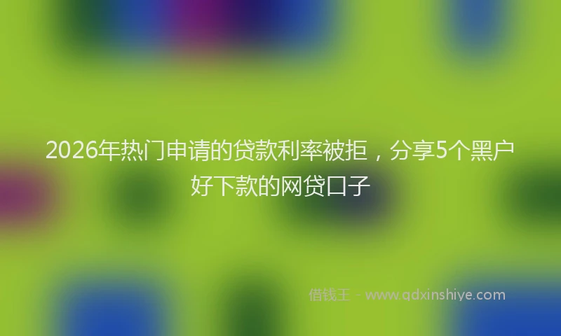 2026年热门申请的贷款利率被拒，分享5个黑户好下款的网贷口子