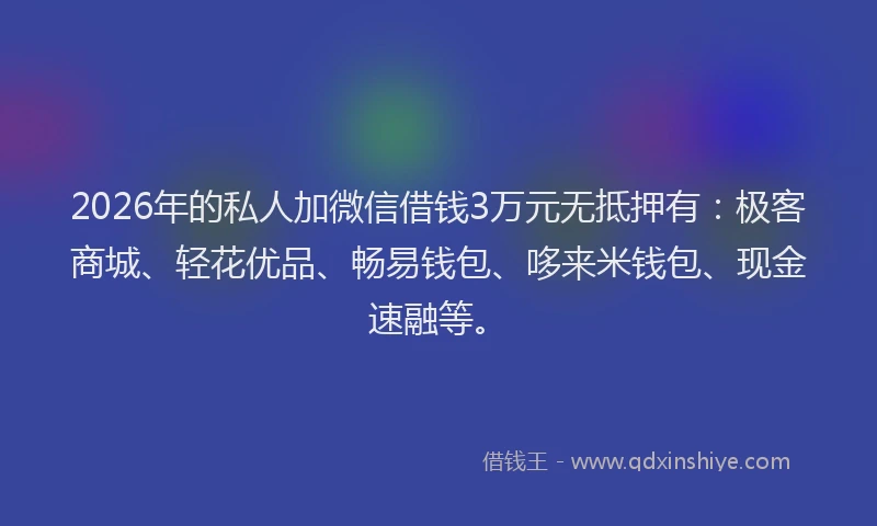 2026年的私人加微信借钱3万元无抵押有：极客商城、轻花优品、畅易钱包、哆来米钱包、现金速融等。