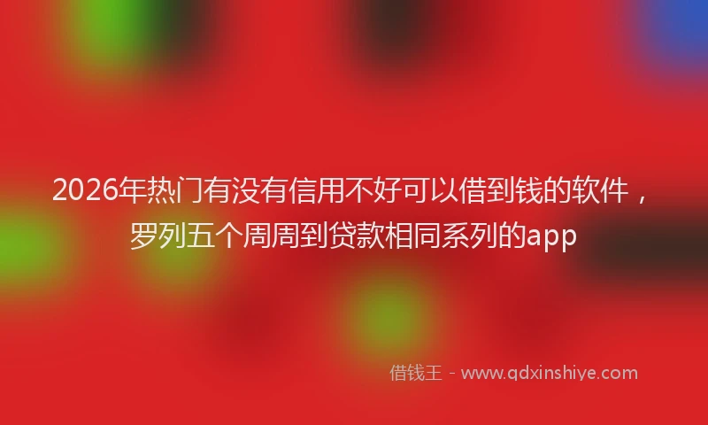 2026年热门有没有信用不好可以借到钱的软件，罗列五个周周到贷款相同系列的app