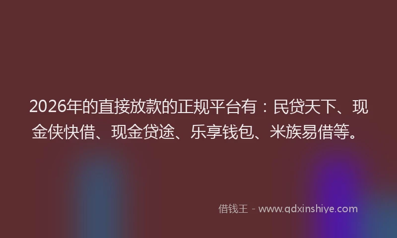 2026年的直接放款的正规平台有：民贷天下、现金侠快借、现金贷途、乐享钱包、米族易借等。