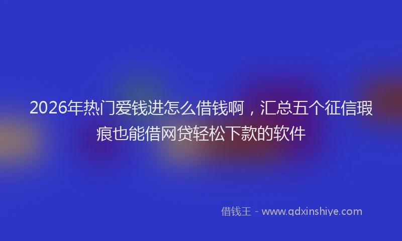 2026年热门爱钱进怎么借钱啊，汇总五个征信瑕疵也能借网贷轻松下款的软件